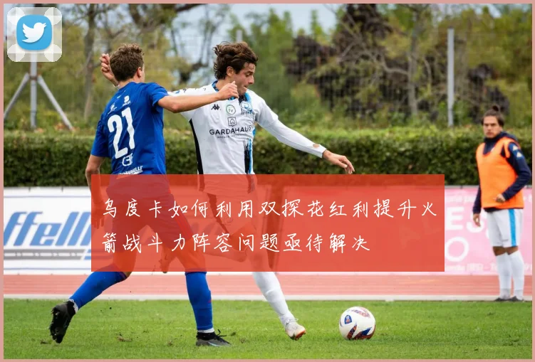 乌度卡如何利用双探花红利提升火箭战斗力阵容问题亟待解决