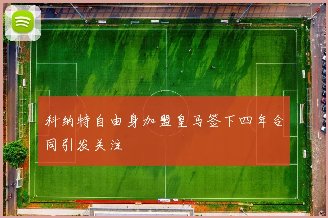 科纳特自由身加盟皇马签下四年合同引发关注