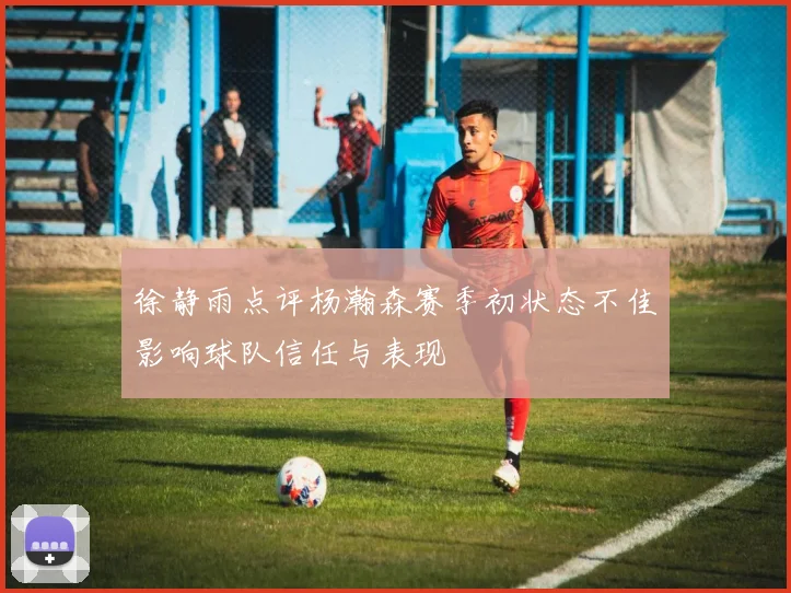徐静雨点评杨瀚森赛季初状态不佳影响球队信任与表现