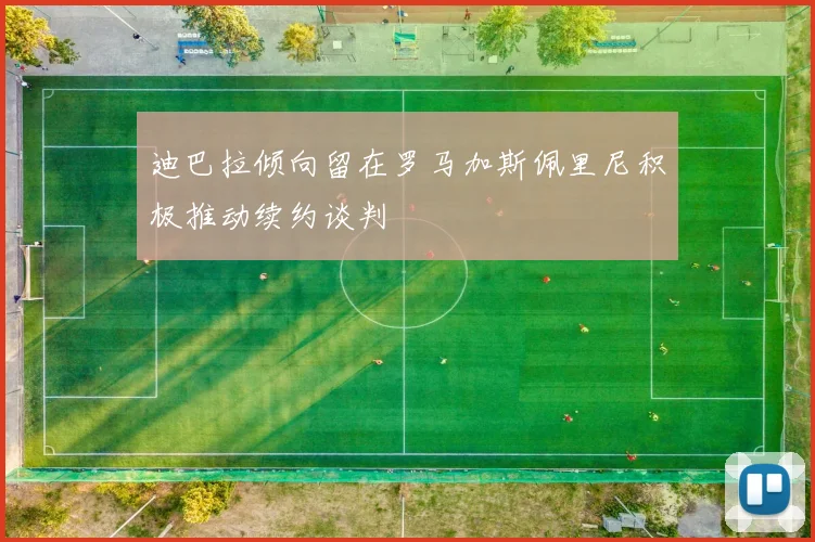 迪巴拉倾向留在罗马加斯佩里尼积极推动续约谈判
