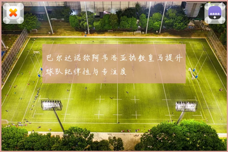巴尔达诺称阿韦洛亚执教皇马提升球队纪律性与专注度