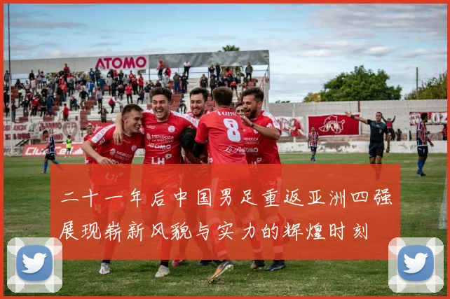 二十一年后中国男足重返亚洲四强展现崭新风貌与实力的辉煌时刻