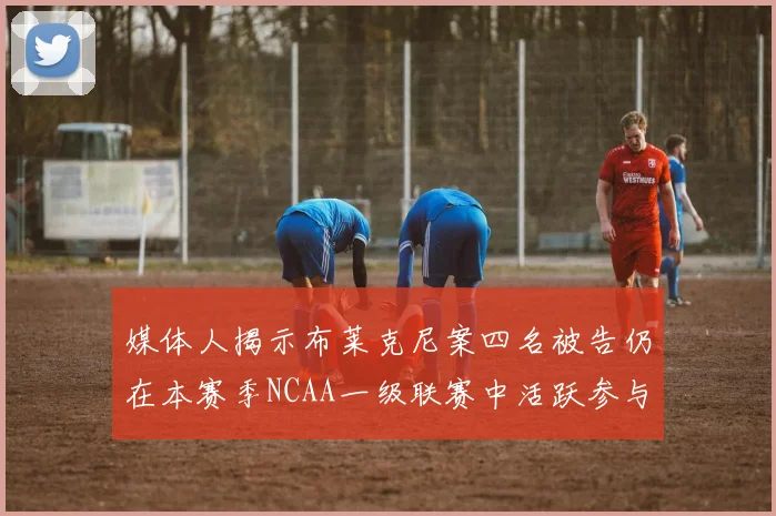 媒体人揭示布莱克尼案四名被告仍在本赛季NCAA一级联赛中活跃参与