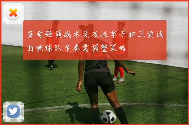 芬奇强调战术灵活性华子控卫尝试打破球队节奏需调整策略
