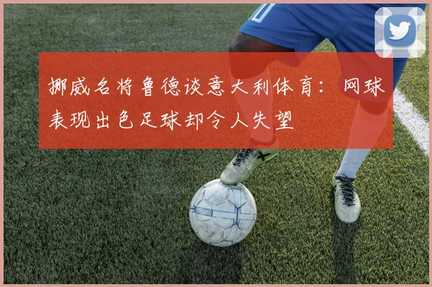 挪威名将鲁德谈意大利体育：网球表现出色足球却令人失望