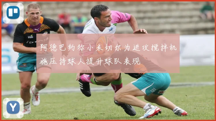 阿德巴约称小米切尔为进攻搅拌机施压持球人提升球队表现