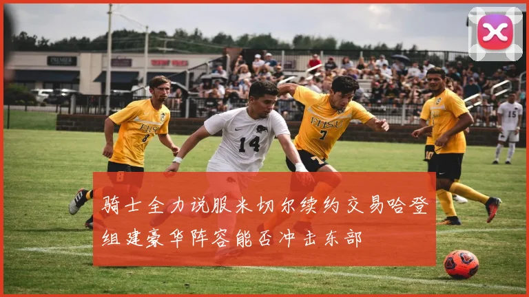 骑士全力说服米切尔续约交易哈登组建豪华阵容能否冲击东部