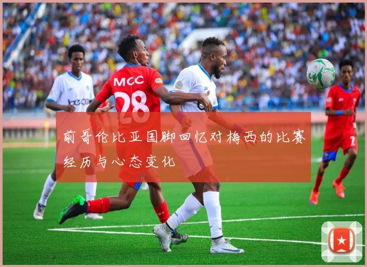 前哥伦比亚国脚回忆对梅西的比赛经历与心态变化