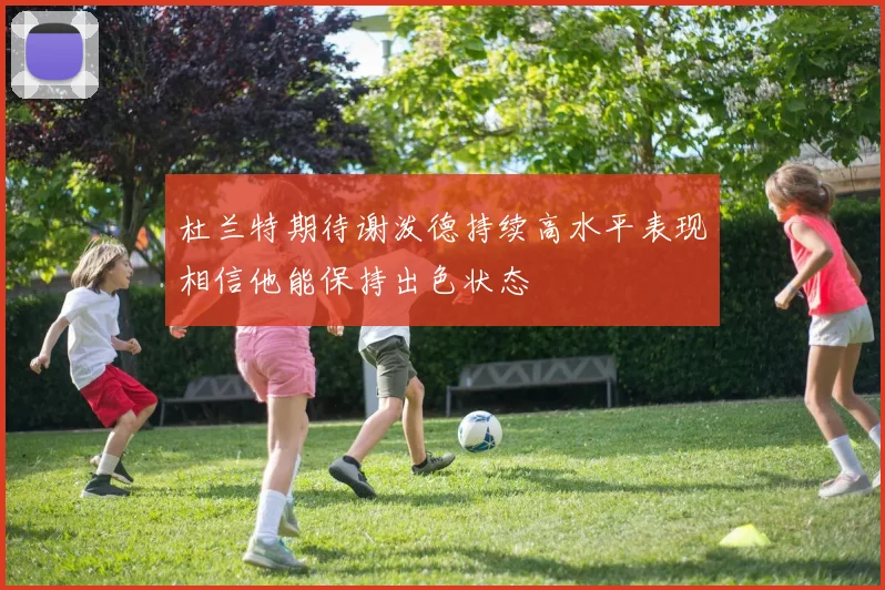 杜兰特期待谢泼德持续高水平表现相信他能保持出色状态