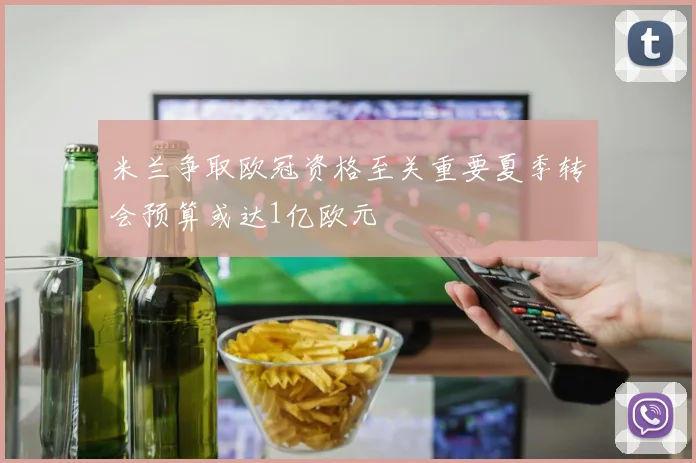 米兰争取欧冠资格至关重要夏季转会预算或达1亿欧元