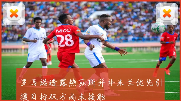罗马诺透露热苏斯并非米兰优先引援目标双方尚未接触