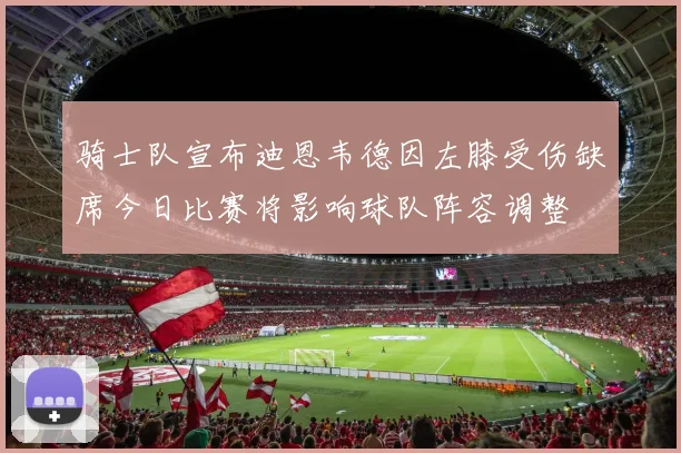 骑士队宣布迪恩韦德因左膝受伤缺席今日比赛将影响球队阵容调整