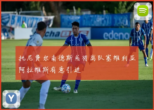 托尼费尔南德斯或将离队塞维利亚阿拉维斯有意引进