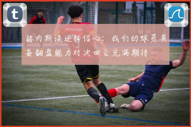 赫内斯谈逆转信心：我们的球员具备翻盘能力对次回合充满期待