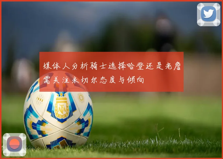 媒体人分析骑士选择哈登还是老詹需关注米切尔态度与倾向
