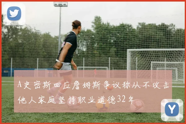 A史密斯回应詹姆斯争议称从不攻击他人家庭坚持职业道德32年