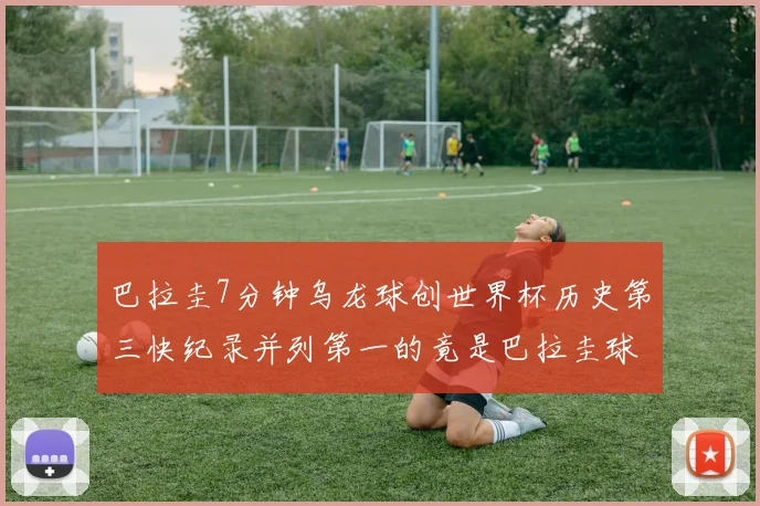 巴拉圭7分钟乌龙球创世界杯历史第三快纪录并列第一的竟是巴拉圭球员