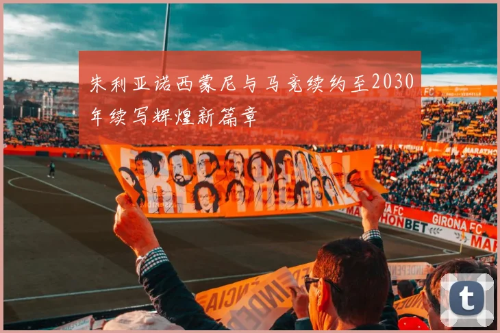 朱利亚诺西蒙尼与马竞续约至2030年续写辉煌新篇章