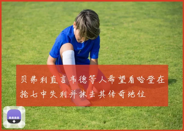 贝弗利直言韦德等人希望看哈登在抢七中失利并抹去其传奇地位