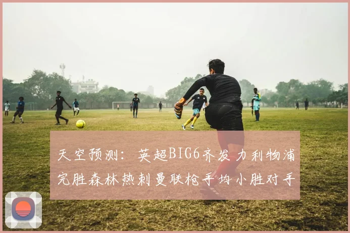 天空预测：英超BIG6齐发力利物浦完胜森林热刺曼联枪手均小胜对手