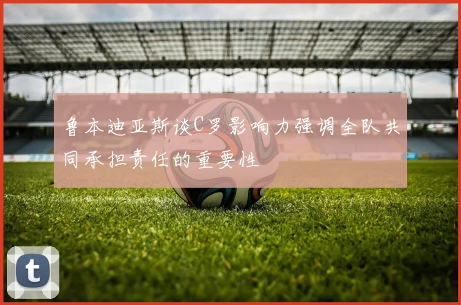 鲁本迪亚斯谈C罗影响力强调全队共同承担责任的重要性