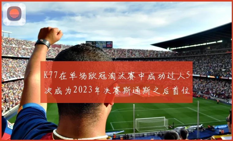 K77在单场欧冠淘汰赛中成功过人5次成为2023年决赛斯通斯之后首位球员
